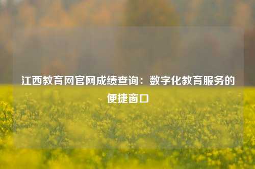 江西教育网官网成绩查询:数字化教育服务的便捷窗口