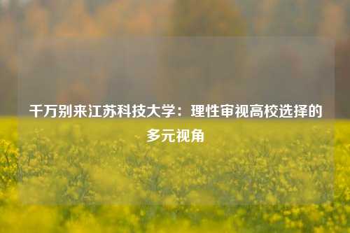 千万别来江苏科技大学：理性审视高校选择的多元视角
