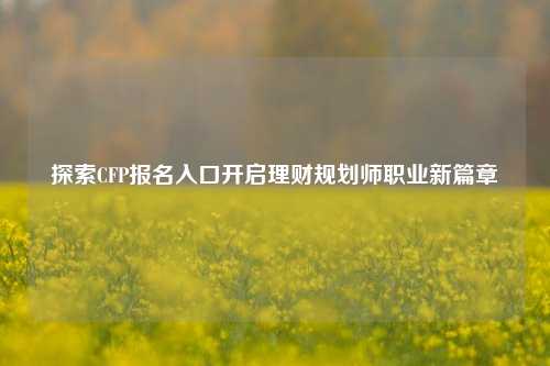 探索CFP报名入口开启理财规划师职业新篇章