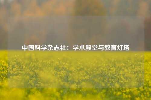 中国科学杂志社：学术殿堂与教育灯塔