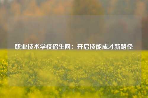 职业技术学校招生网：开启技能成才新路径