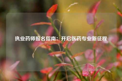 执业药师报名指南：开启医药专业新征程