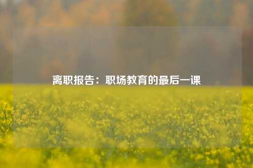 离职报告：职场教育的最后一课