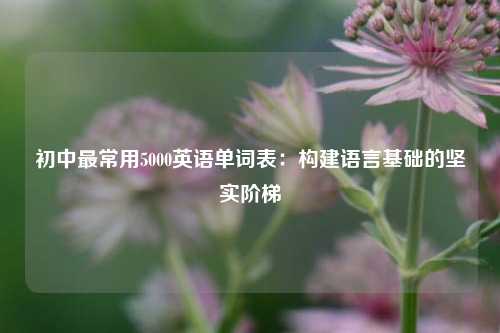 初中最常用5000英语单词表：构建语言基础的坚实阶梯