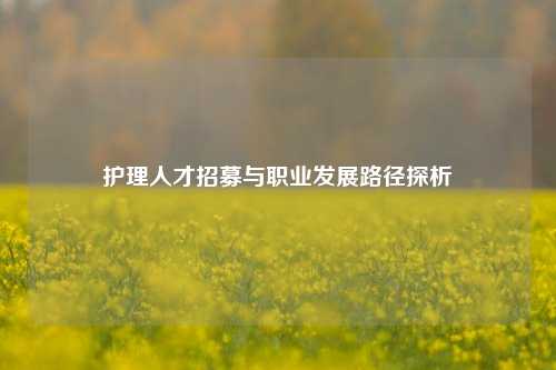 护理人才招募与职业发展路径探析