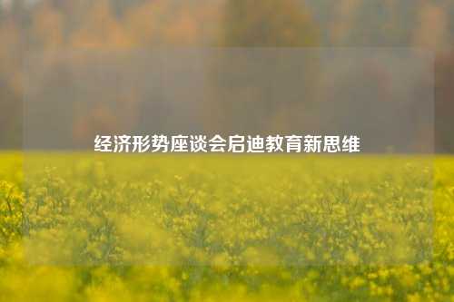 经济形势座谈会启迪教育新思维