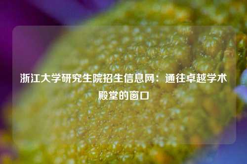 浙江大学研究生院招生信息网：通往卓越学术殿堂的窗口