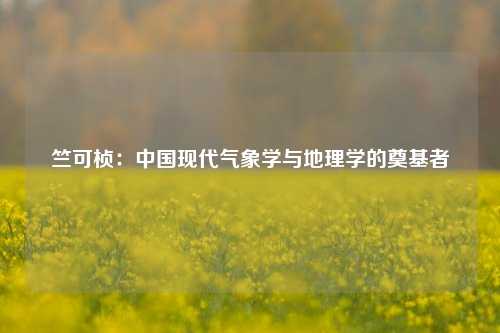 竺可桢：中国现代气象学与地理学的奠基者