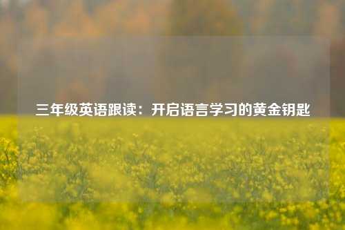 三年级英语跟读：开启语言学习的黄金钥匙