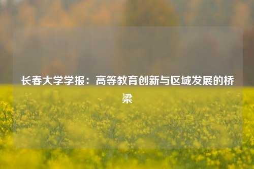 长春大学学报：高等教育创新与区域发展的桥梁
