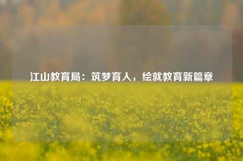 江山教育局：筑梦育人，绘就教育新篇章
