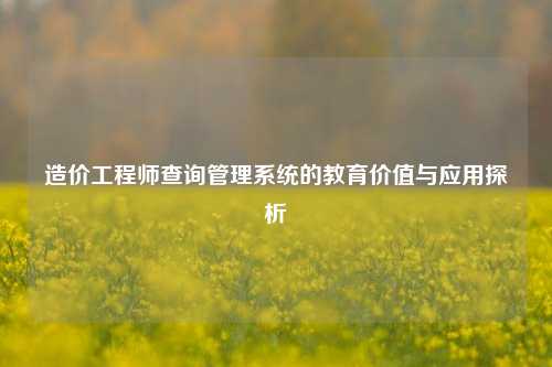 造价工程师查询管理系统的教育价值与应用探析